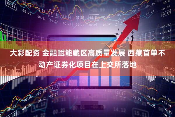 大彩配资 金融赋能藏区高质量发展 西藏首单不动产证券化项目在上交所落地