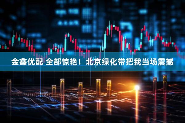 金鑫优配 全部惊艳！北京绿化带把我当场震撼