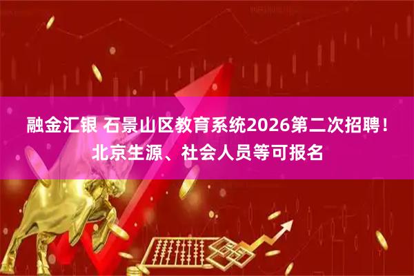 融金汇银 石景山区教育系统2026第二次招聘！北京生源、社会人员等可报名